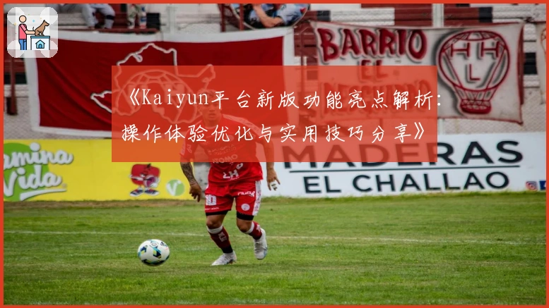 《Kaiyun平台新版功能亮点解析：操作体验优化与实用技巧分享》