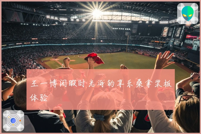 王一博闲暇时光海钓享乐桑拿桨板体验