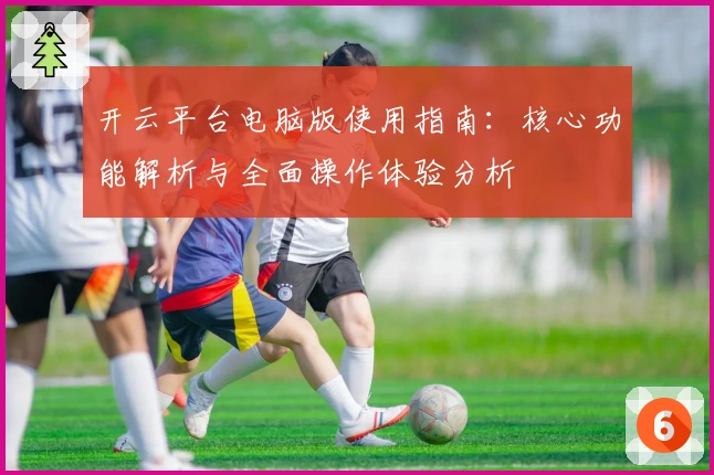 开云平台电脑版使用指南：核心功能解析与全面操作体验分析