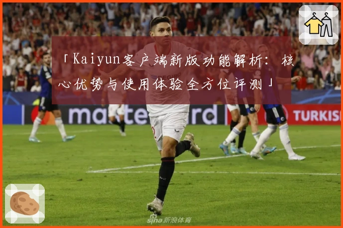 「Kaiyun客户端新版功能解析:核心优势与使用体验全方位评测」