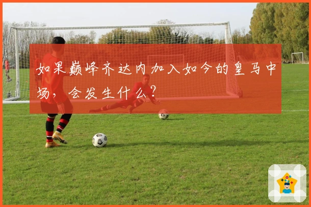 如果巅峰齐达内加入如今的皇马中场，会发生什么？