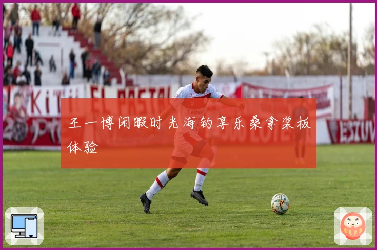 王一博闲暇时光海钓享乐桑拿桨板体验