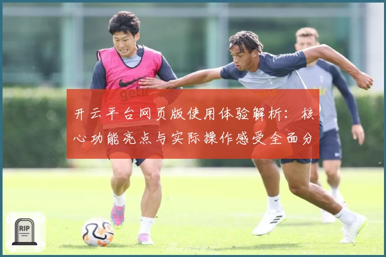 开云平台网页版使用体验解析：核心功能亮点与实际操作感受全面分析
