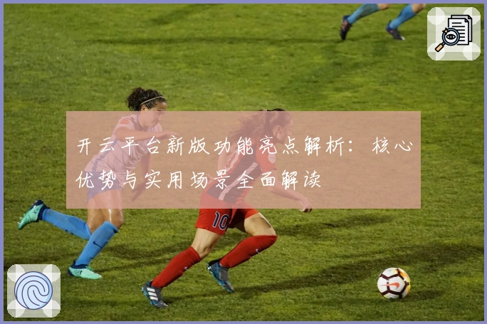 开云平台新版功能亮点解析：核心优势与实用场景全面解读