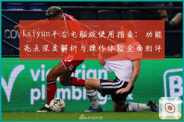 Kaiyun平台电脑版使用指南：功能亮点深度解析与操作体验全面测评