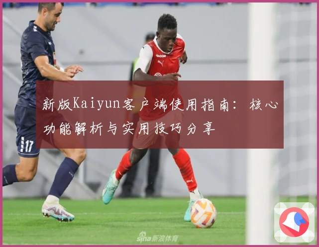 新版Kaiyun客户端使用指南：核心功能解析与实用技巧分享