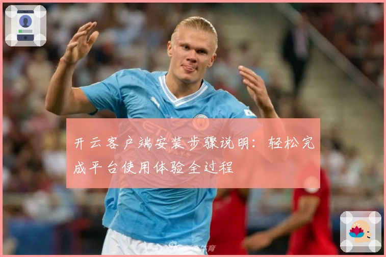 开云客户端安装步骤说明：轻松完成平台使用体验全过程