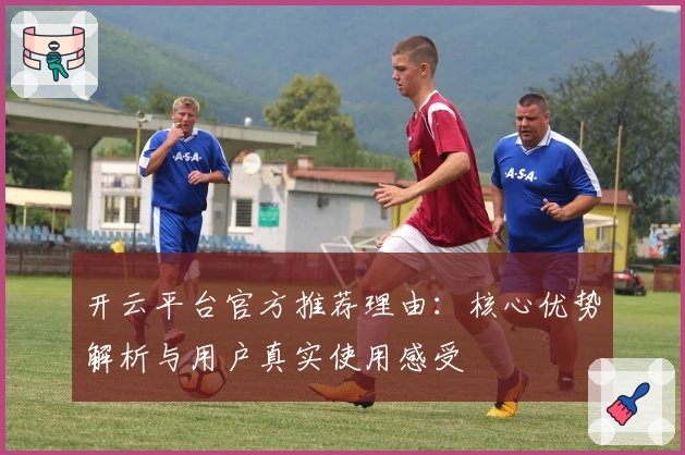 开云平台官方推荐理由：核心优势解析与用户真实使用感受