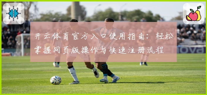 开云体育官方入口使用指南：轻松掌握网页版操作与快速注册流程