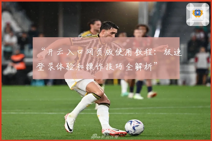 “开云入口网页版使用教程：极速登录体验和操作技巧全解析”