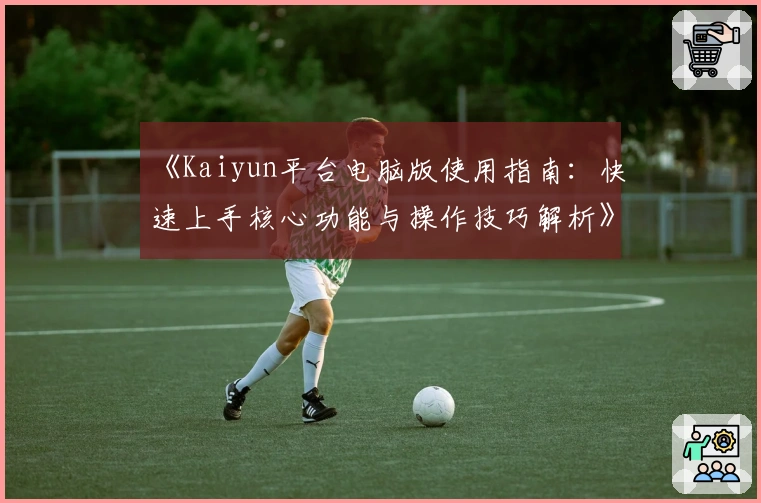 《Kaiyun平台电脑版使用指南：快速上手核心功能与操作技巧解析》