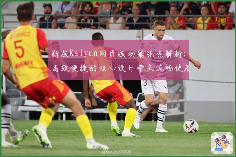 新版Kaiyun网页版功能亮点解析：高效便捷的核心设计带来流畅使用体验