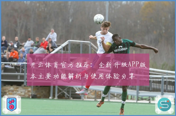 开云体育官方推荐：全新升级APP版本主要功能解析与使用体验分享