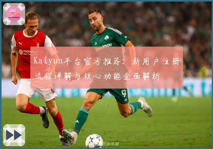 Kaiyun平台官方推荐：新用户注册流程详解与核心功能全面解析