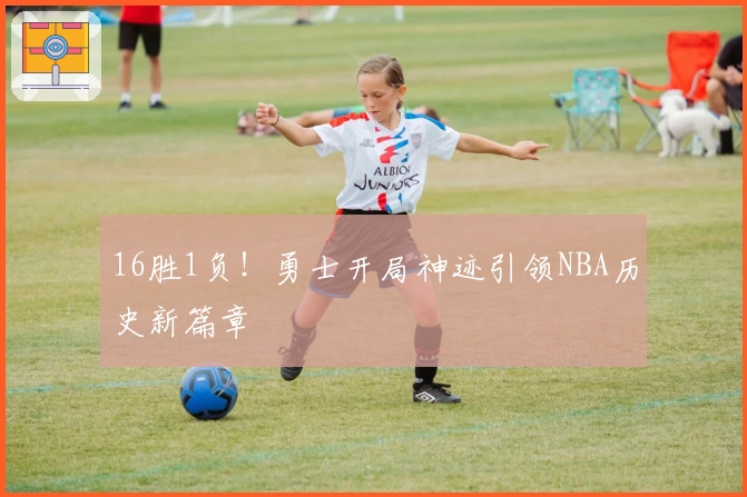 16胜1负！勇士开局神迹引领NBA历史新篇章