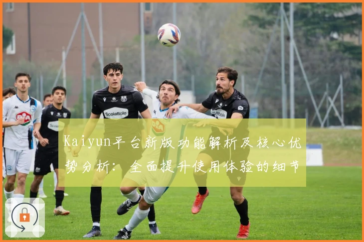 Kaiyun平台新版功能解析及核心优势分析：全面提升使用体验的细节解读