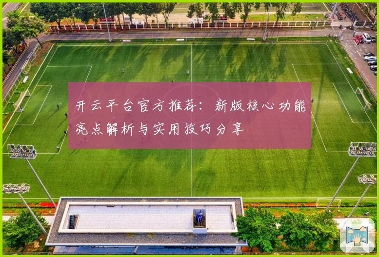 开云平台官方推荐：新版核心功能亮点解析与实用技巧分享