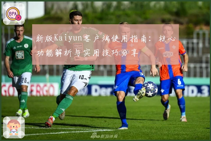 新版Kaiyun客户端使用指南：核心功能解析与实用技巧分享