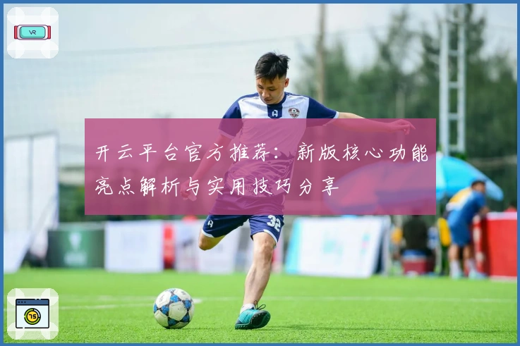 开云平台官方推荐：新版核心功能亮点解析与实用技巧分享