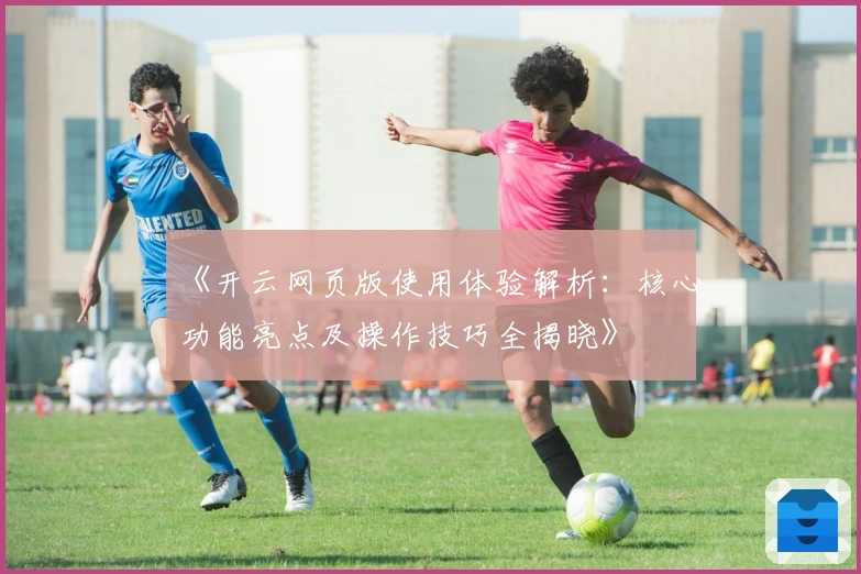 《开云网页版使用体验解析：核心功能亮点及操作技巧全揭晓》