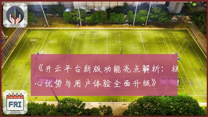 《开云平台新版功能亮点解析:核心优势与用户体验全面升级》