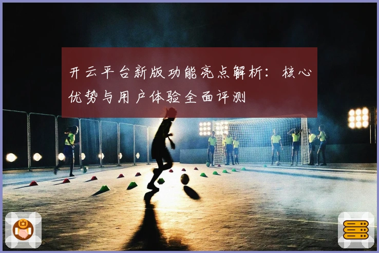 开云平台新版功能亮点解析:核心优势与用户体验全面评测