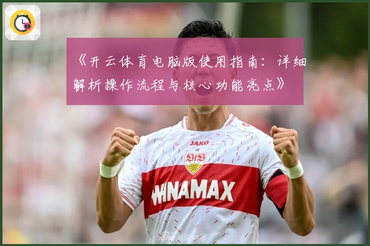 《开云体育电脑版使用指南：详细解析操作流程与核心功能亮点》