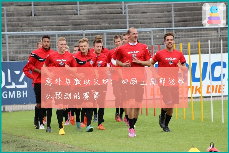 意外与激动交织：回顾上周那场难以预测的赛事