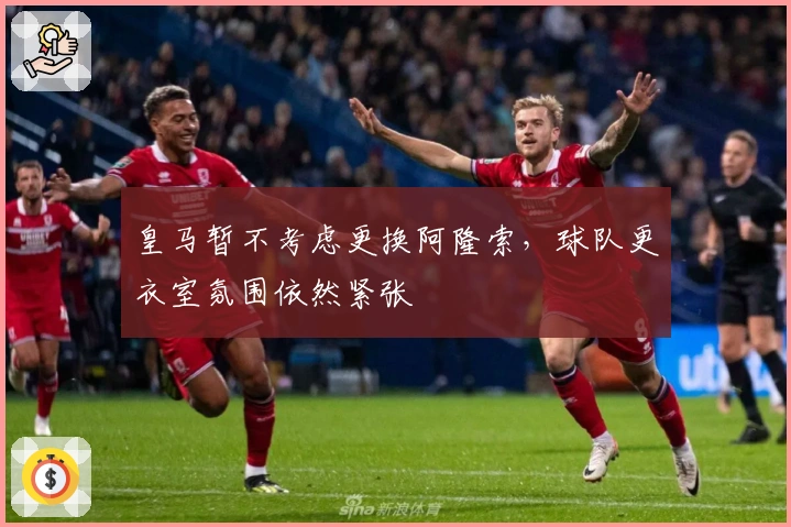 皇马暂不考虑更换阿隆索，球队更衣室氛围依然紧张