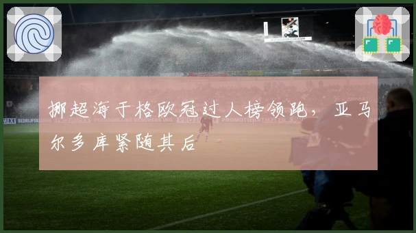 挪超海于格欧冠过人榜领跑，亚马尔多库紧随其后