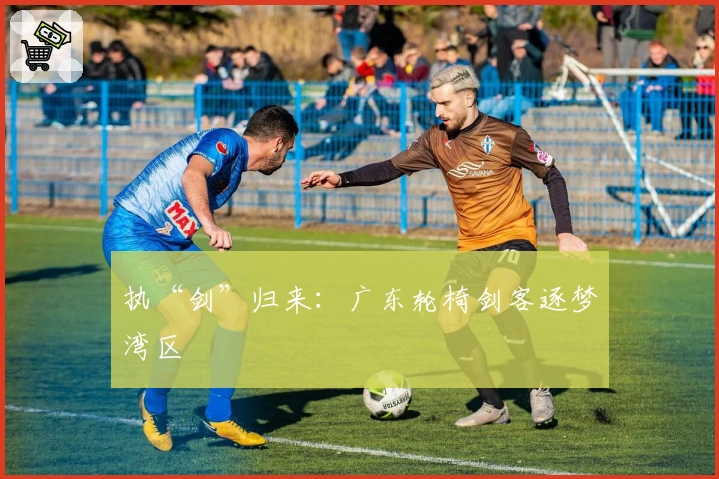 执“剑”归来：广东轮椅剑客逐梦湾区