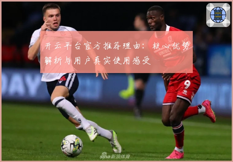 开云平台官方推荐理由：核心优势解析与用户真实使用感受
