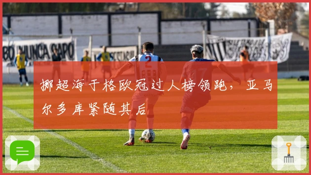 挪超海于格欧冠过人榜领跑，亚马尔多库紧随其后