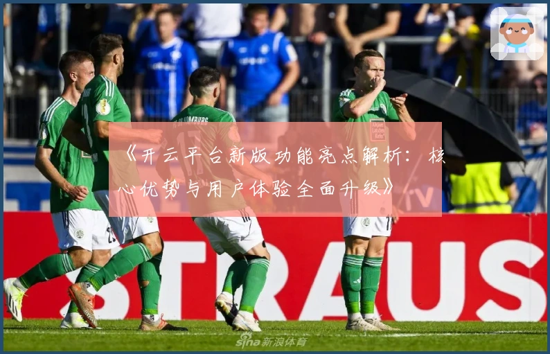 《开云平台新版功能亮点解析：核心优势与用户体验全面升级》