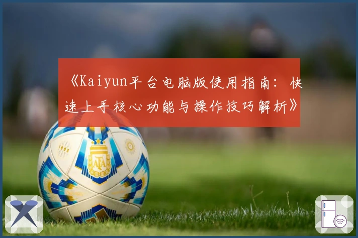 《Kaiyun平台电脑版使用指南：快速上手核心功能与操作技巧解析》