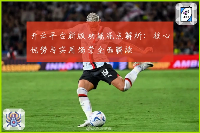 开云平台新版功能亮点解析：核心优势与实用场景全面解读