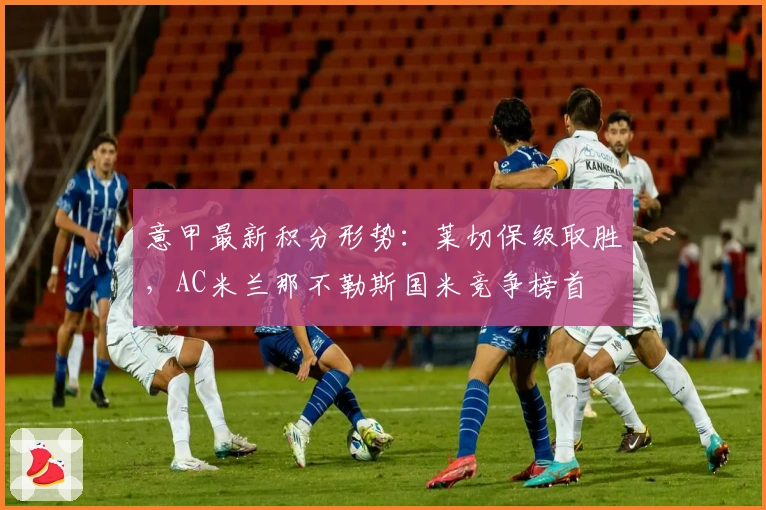 意甲最新积分形势：莱切保级取胜，AC米兰那不勒斯国米竞争榜首