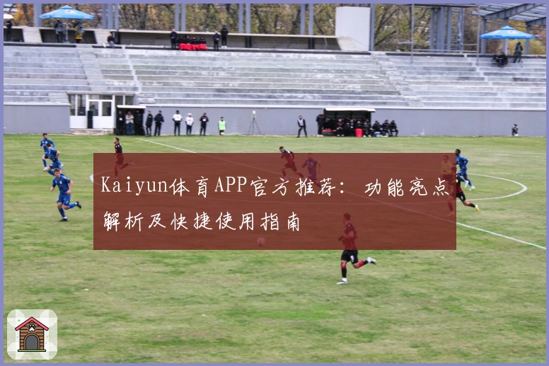 Kaiyun体育APP官方推荐：功能亮点解析及快捷使用指南