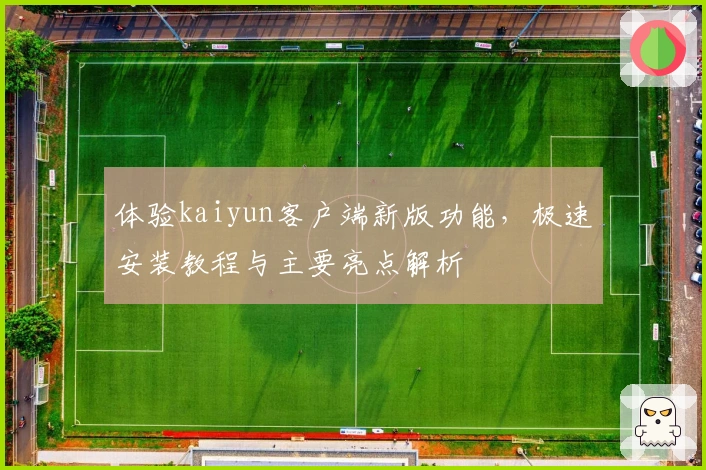体验kaiyun客户端新版功能，极速安装教程与主要亮点解析
