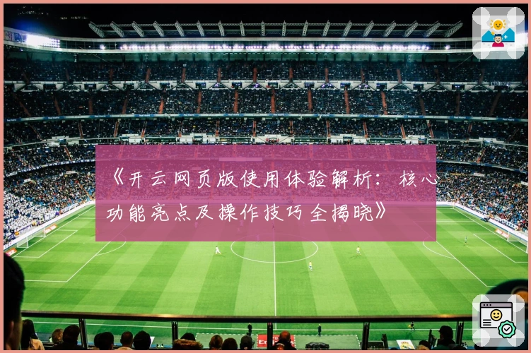 《开云网页版使用体验解析：核心功能亮点及操作技巧全揭晓》