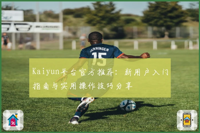 Kaiyun平台官方推荐：新用户入门指南与实用操作技巧分享