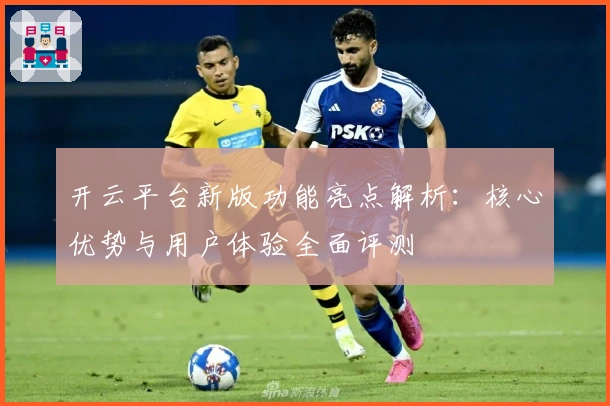 开云平台新版功能亮点解析：核心优势与用户体验全面评测
