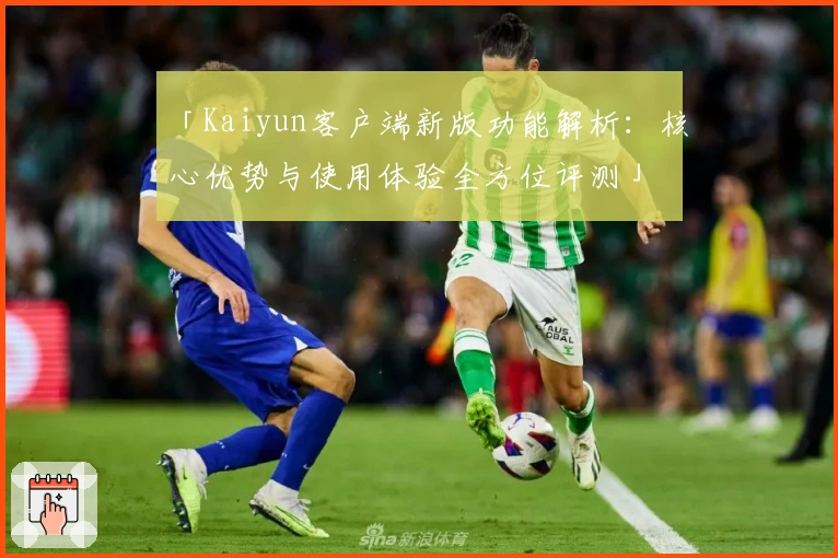「Kaiyun客户端新版功能解析：核心优势与使用体验全方位评测」