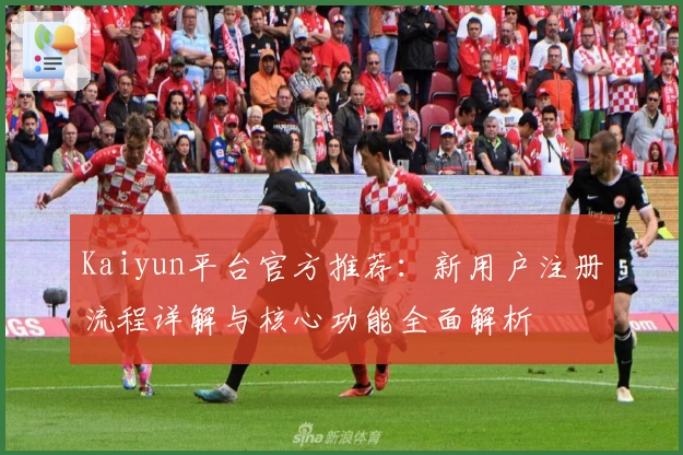 Kaiyun平台官方推荐：新用户注册流程详解与核心功能全面解析